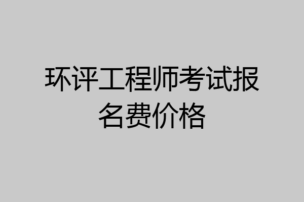 环评工程师考试报名费价格