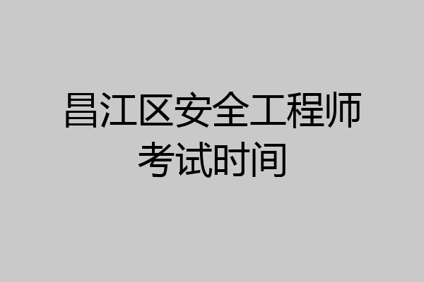 昌江区安全工程师考试时间