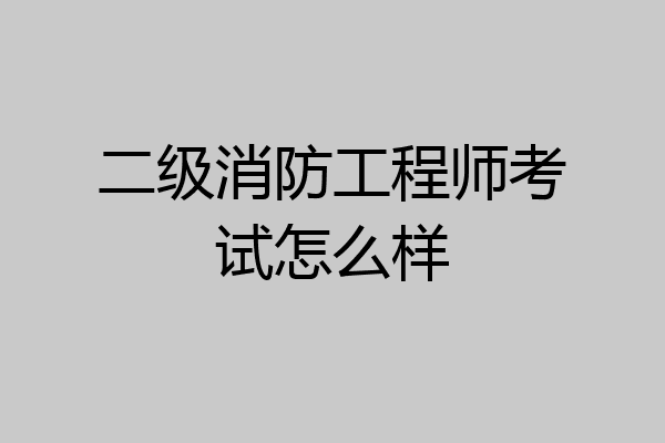二级消防工程师考试怎么样