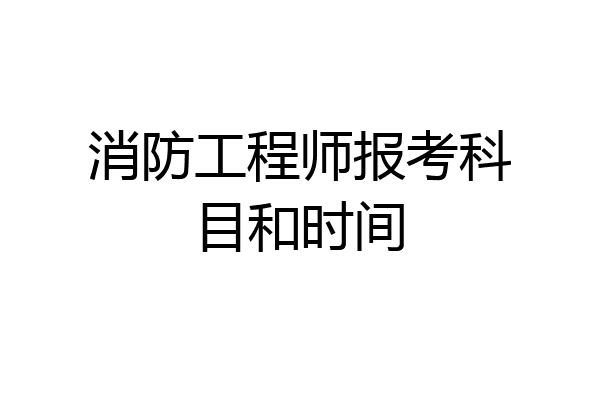 消防工程师报考科目和时间