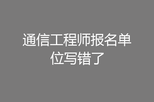 通信工程师报名单位写错了