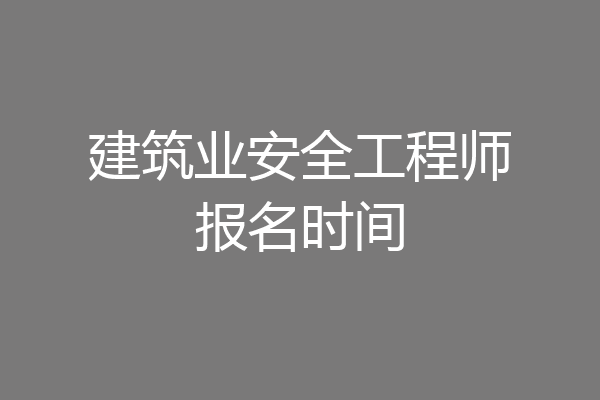 建筑业安全工程师报名时间