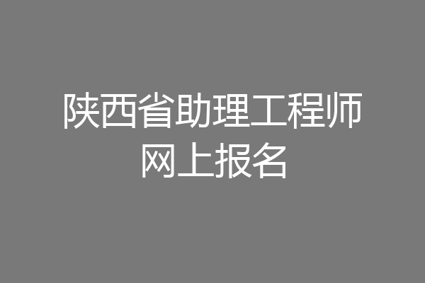 陕西省助理工程师网上报名