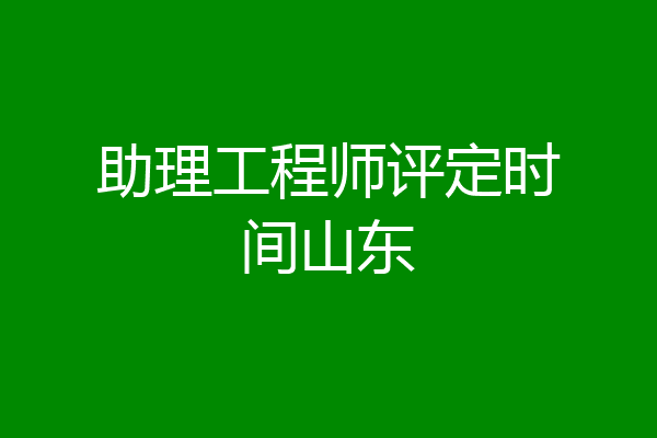 助理工程师评定时间山东