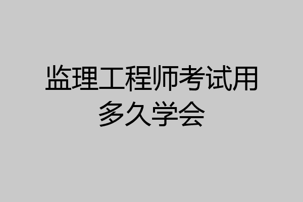 监理工程师考试用多久学会