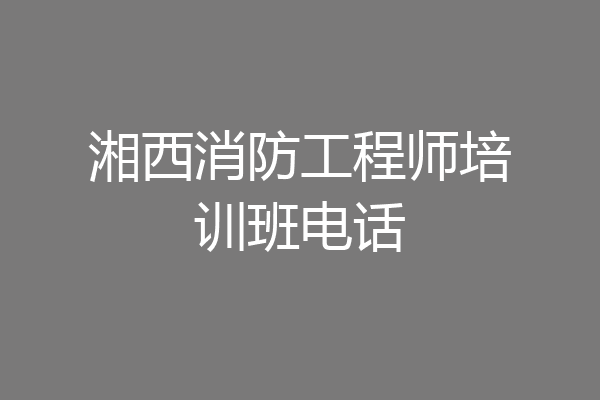 湘西消防工程师培训班电话