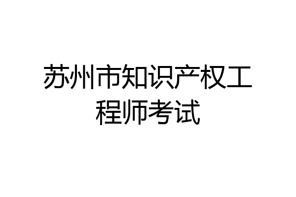 苏州市知识产权工程师考试