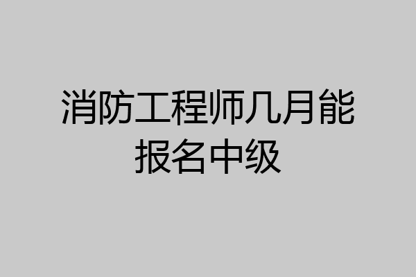 消防工程师几月能报名中级