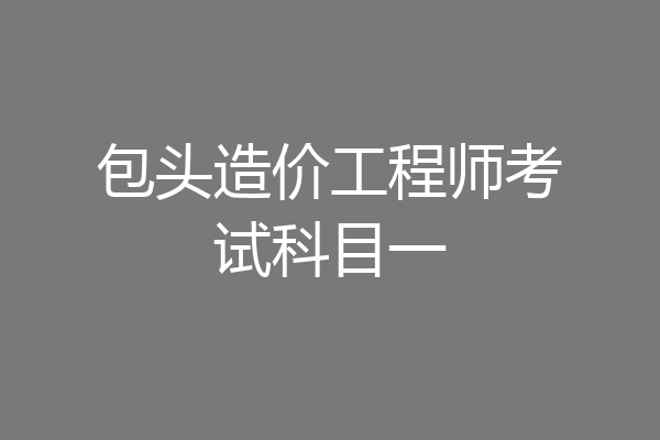 包头造价工程师考试科目一