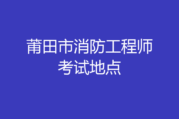 莆田市消防工程师考试地点