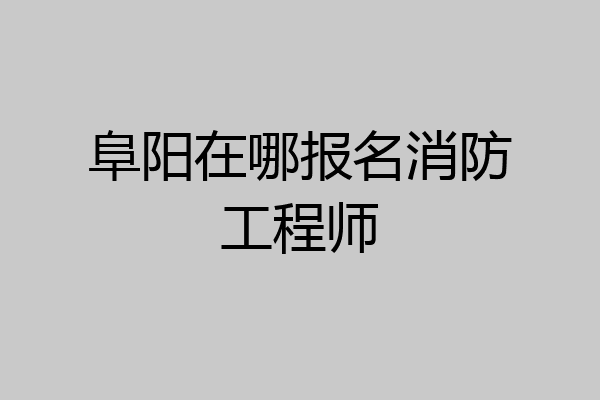 阜阳在哪报名消防工程师