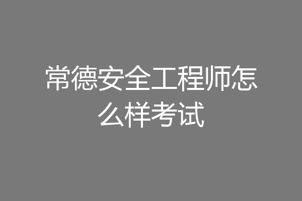 常德安全工程师怎么样考试