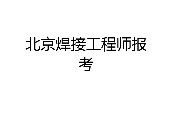 北京焊接工程师报考