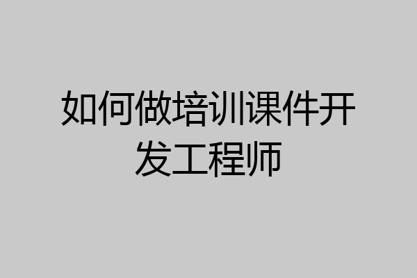 如何做培训课件开发工程师