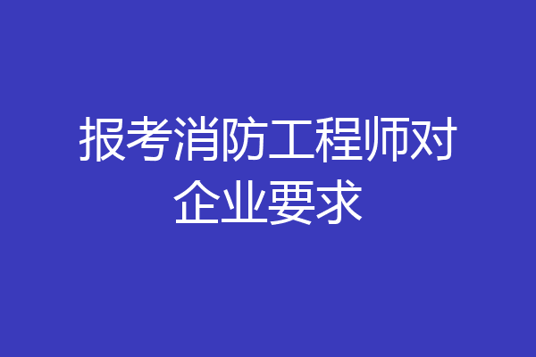 报考消防工程师对企业要求