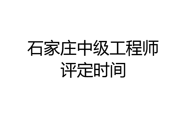 石家庄中级工程师评定时间