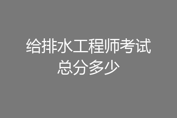 给排水工程师考试总分多少