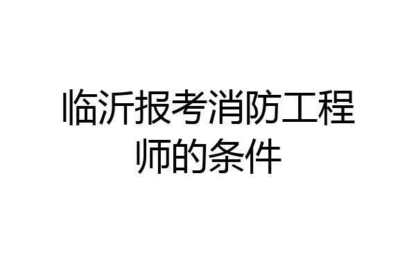 临沂报考消防工程师的条件