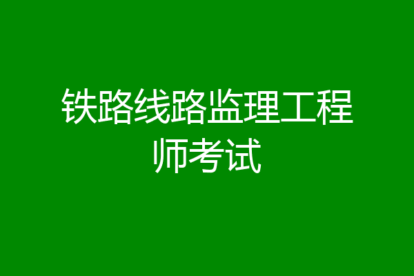 铁路线路监理工程师考试