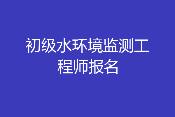 初级水环境监测工程师报名