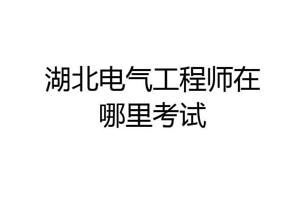 湖北电气工程师在哪里考试