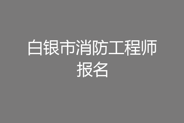 白银市消防工程师报名