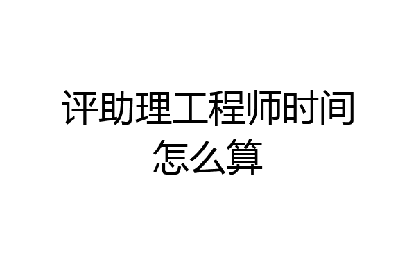 评助理工程师时间怎么算