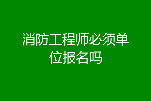 消防工程师必须单位报名吗