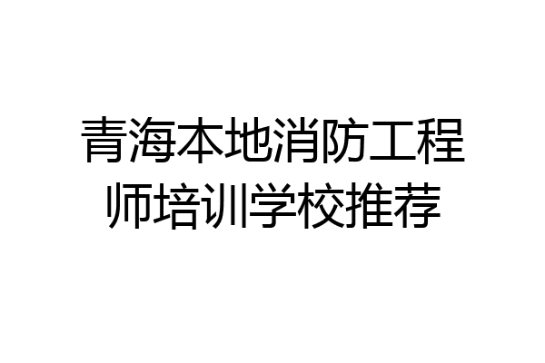 青海本地消防工程师培训学校推荐