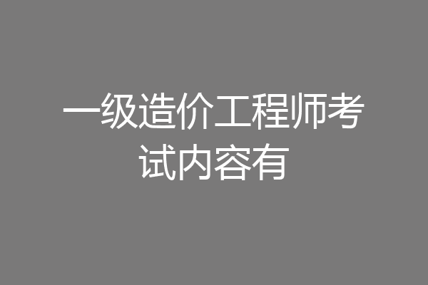 一级造价工程师考试内容有