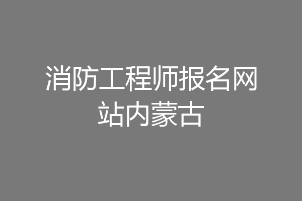 消防工程师报名网站内蒙古