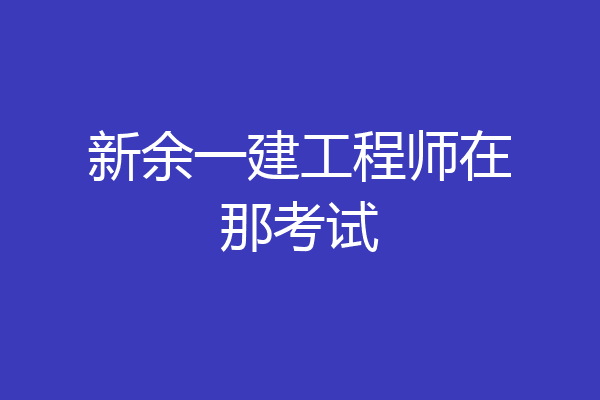 新余一建工程师在那考试