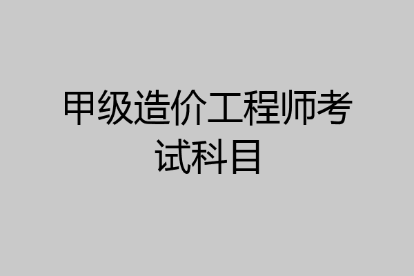 甲级造价工程师考试科目