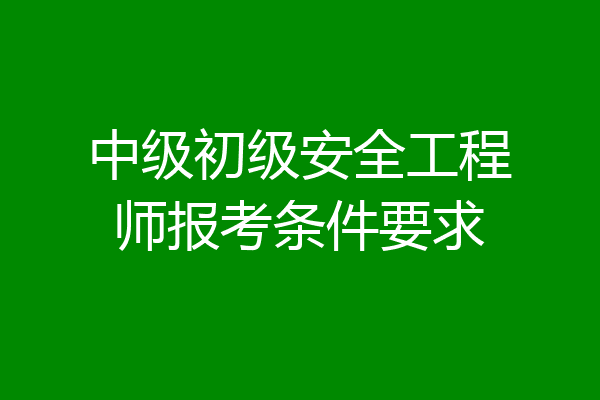 中级初级安全工程师报考条件要求