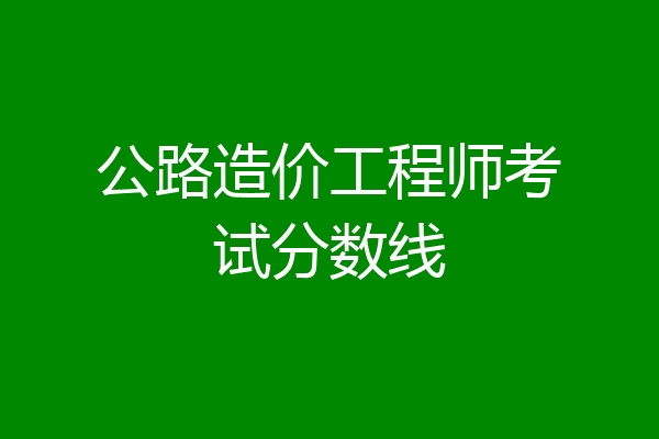 公路造价工程师考试分数线