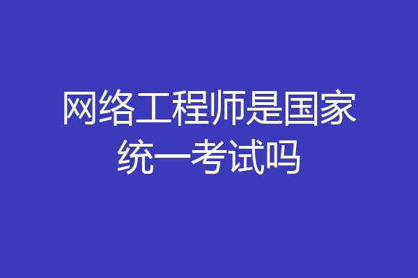 网络工程师是国家统一考试吗