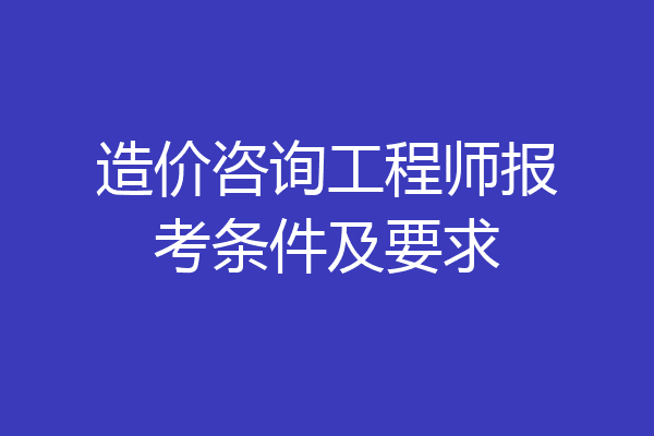 造价咨询工程师报考条件及要求