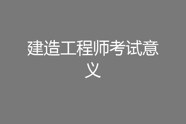 建造工程师考试意义
