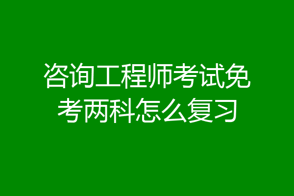 咨询工程师考试免考两科怎么复习
