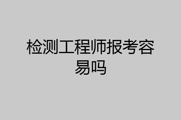 检测工程师报考容易吗