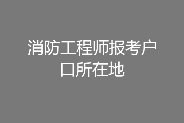 消防工程师报考户口所在地