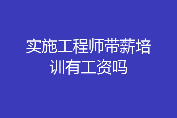 实施工程师带薪培训有工资吗
