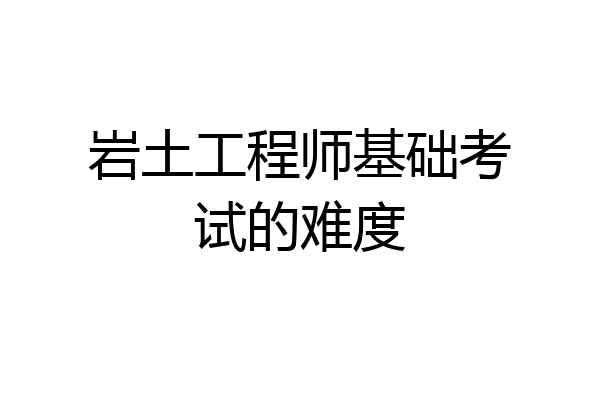 岩土工程师基础考试的难度