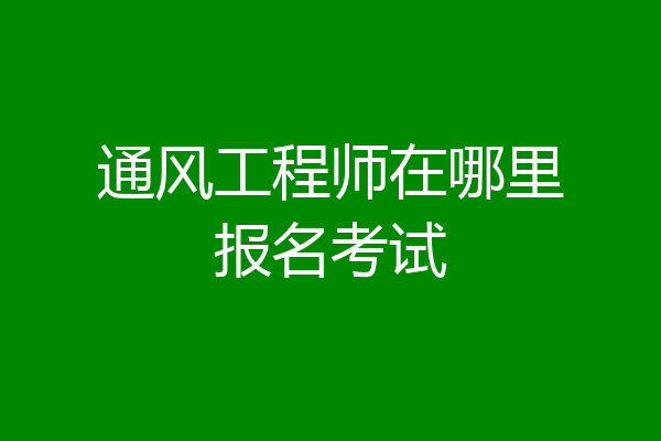 通风工程师在哪里报名考试