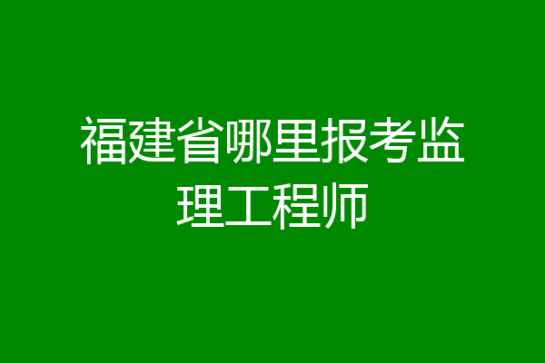 福建省哪里报考监理工程师