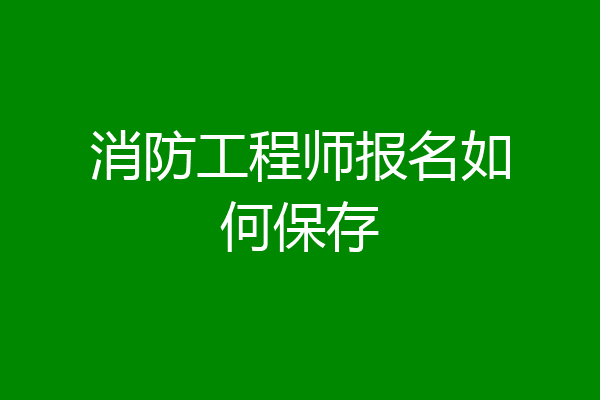 消防工程师报名如何保存
