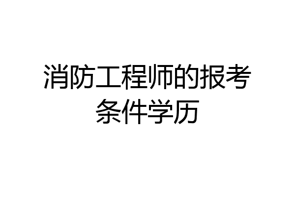 消防工程师的报考条件学历