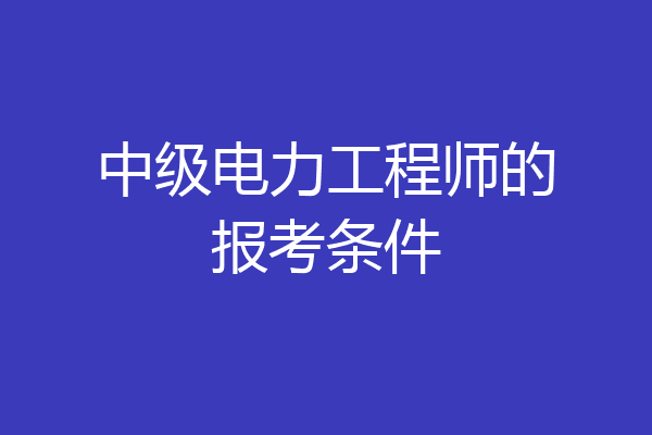 中级电力工程师的报考条件