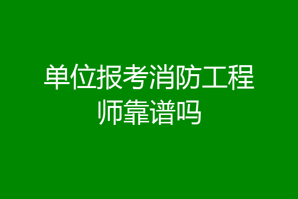 单位报考消防工程师靠谱吗