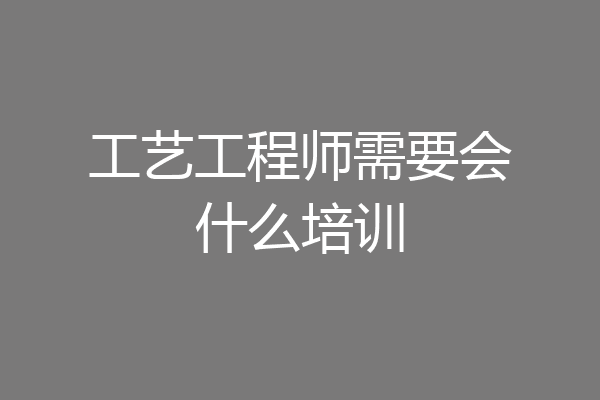 工艺工程师需要会什么培训